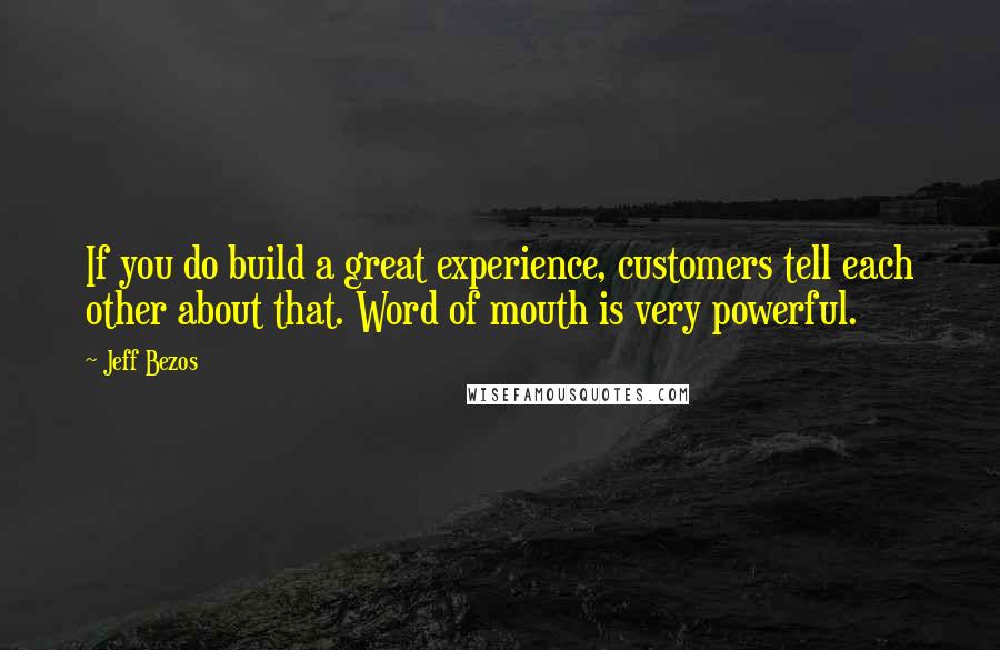 Jeff Bezos Quotes: If you do build a great experience, customers tell each other about that. Word of mouth is very powerful.