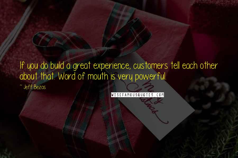 Jeff Bezos Quotes: If you do build a great experience, customers tell each other about that. Word of mouth is very powerful.