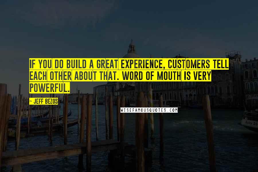 Jeff Bezos Quotes: If you do build a great experience, customers tell each other about that. Word of mouth is very powerful.