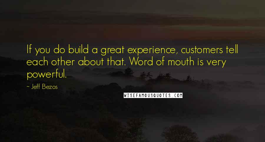 Jeff Bezos Quotes: If you do build a great experience, customers tell each other about that. Word of mouth is very powerful.