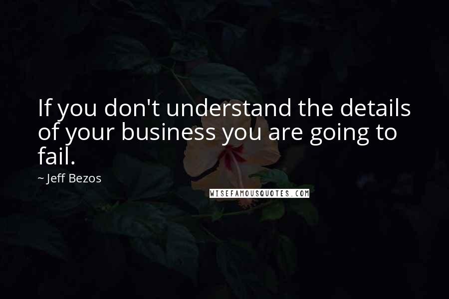 Jeff Bezos Quotes: If you don't understand the details of your business you are going to fail.