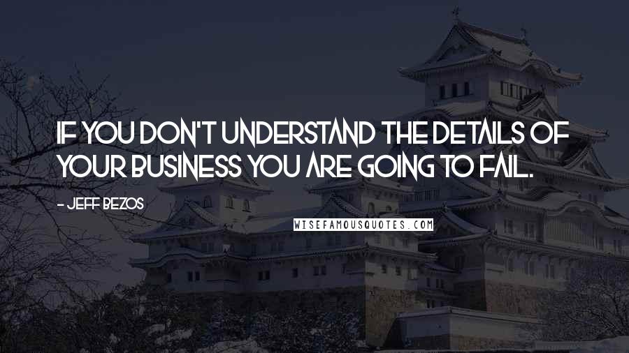 Jeff Bezos Quotes: If you don't understand the details of your business you are going to fail.