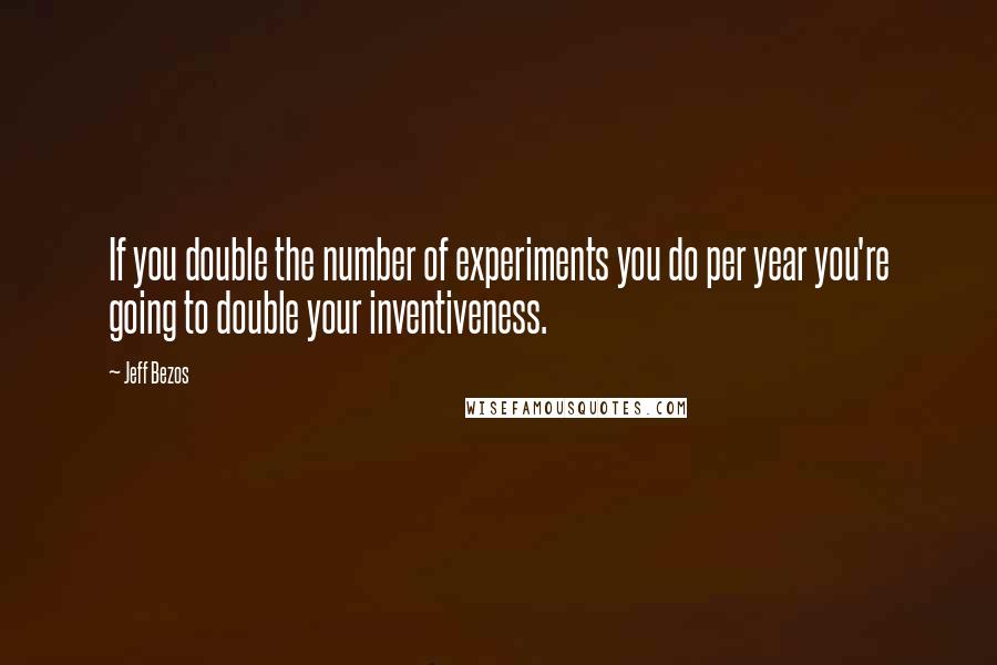 Jeff Bezos Quotes: If you double the number of experiments you do per year you're going to double your inventiveness.