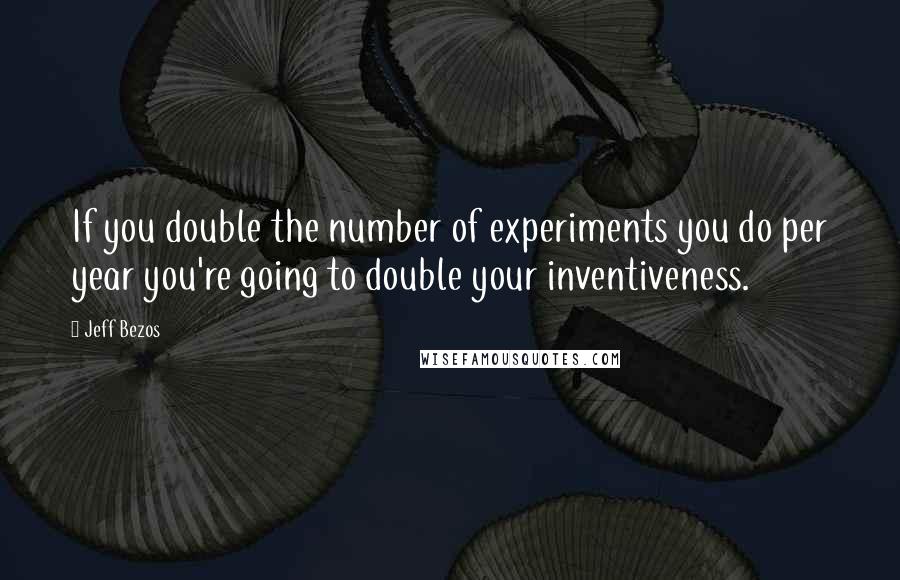 Jeff Bezos Quotes: If you double the number of experiments you do per year you're going to double your inventiveness.