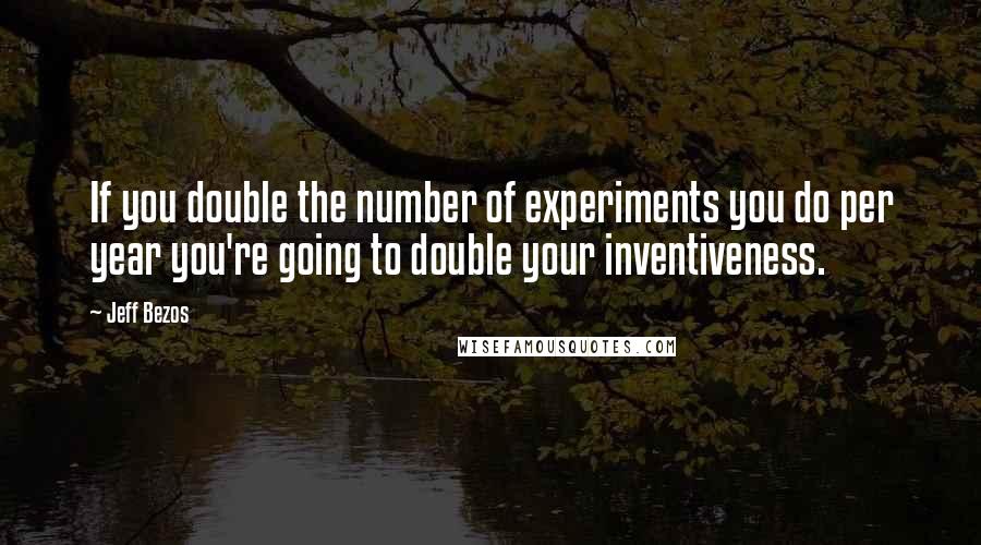 Jeff Bezos Quotes: If you double the number of experiments you do per year you're going to double your inventiveness.