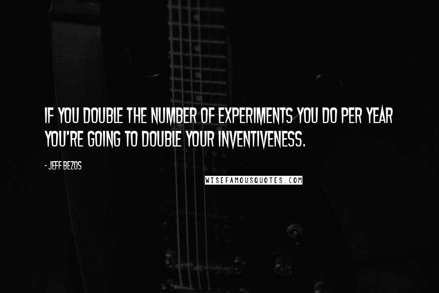 Jeff Bezos Quotes: If you double the number of experiments you do per year you're going to double your inventiveness.
