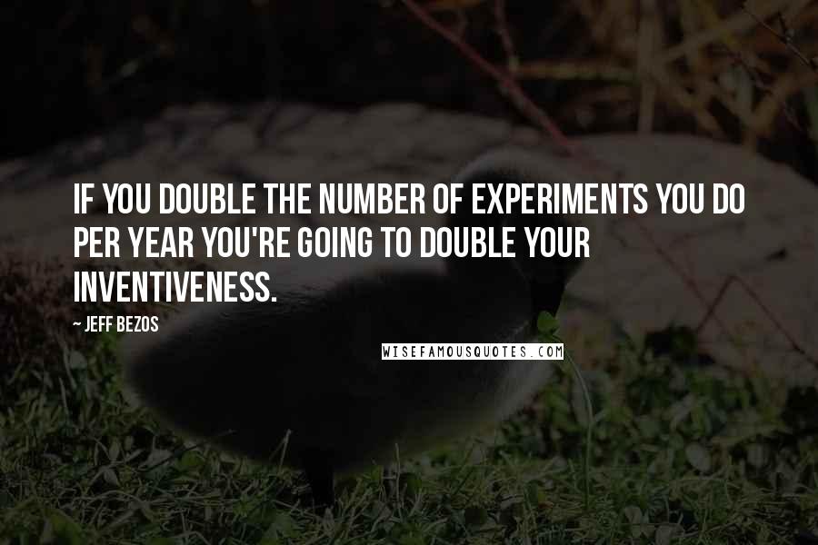 Jeff Bezos Quotes: If you double the number of experiments you do per year you're going to double your inventiveness.