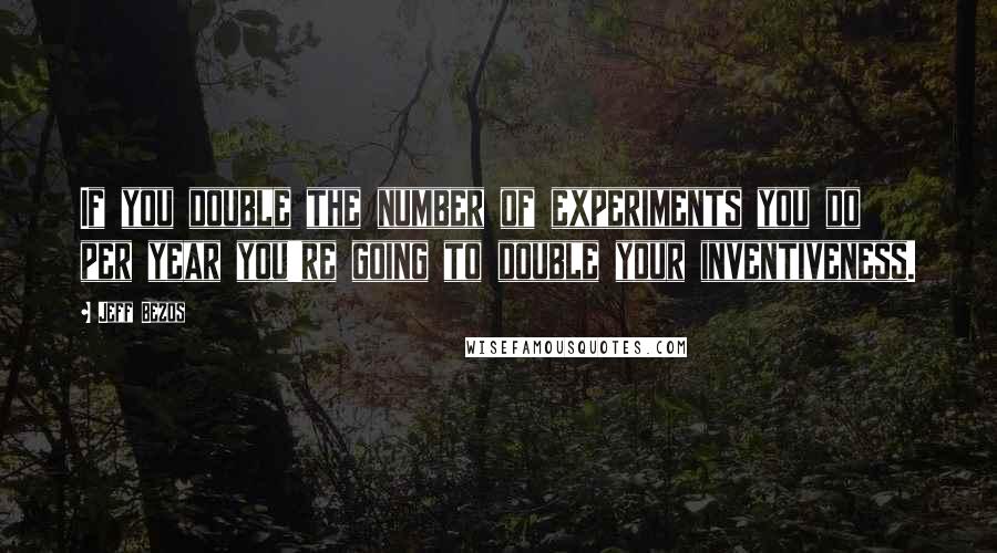 Jeff Bezos Quotes: If you double the number of experiments you do per year you're going to double your inventiveness.