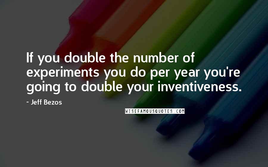 Jeff Bezos Quotes: If you double the number of experiments you do per year you're going to double your inventiveness.