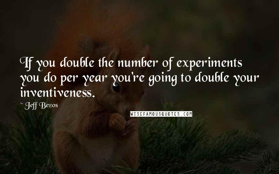 Jeff Bezos Quotes: If you double the number of experiments you do per year you're going to double your inventiveness.