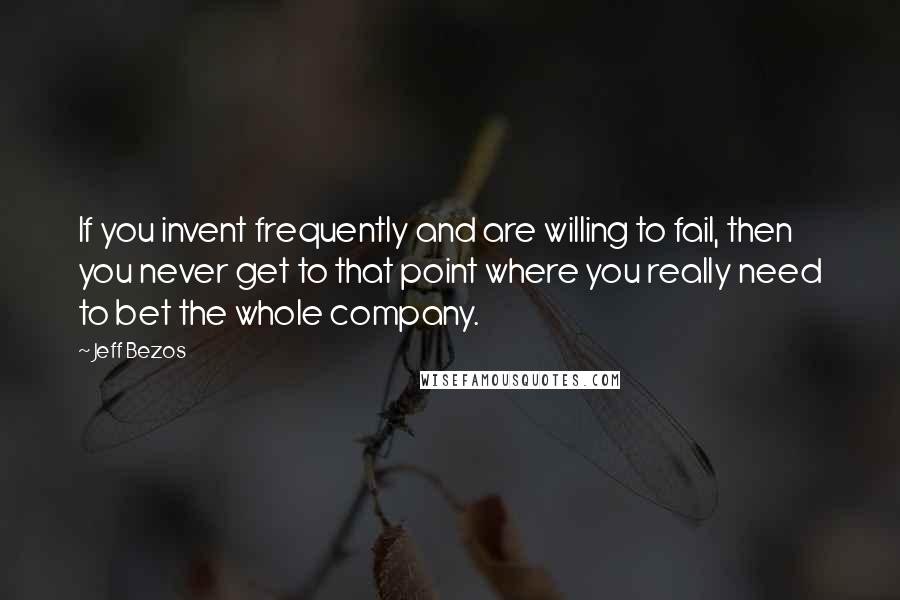 Jeff Bezos Quotes: If you invent frequently and are willing to fail, then you never get to that point where you really need to bet the whole company.