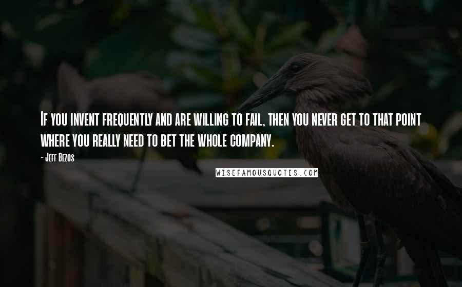 Jeff Bezos Quotes: If you invent frequently and are willing to fail, then you never get to that point where you really need to bet the whole company.