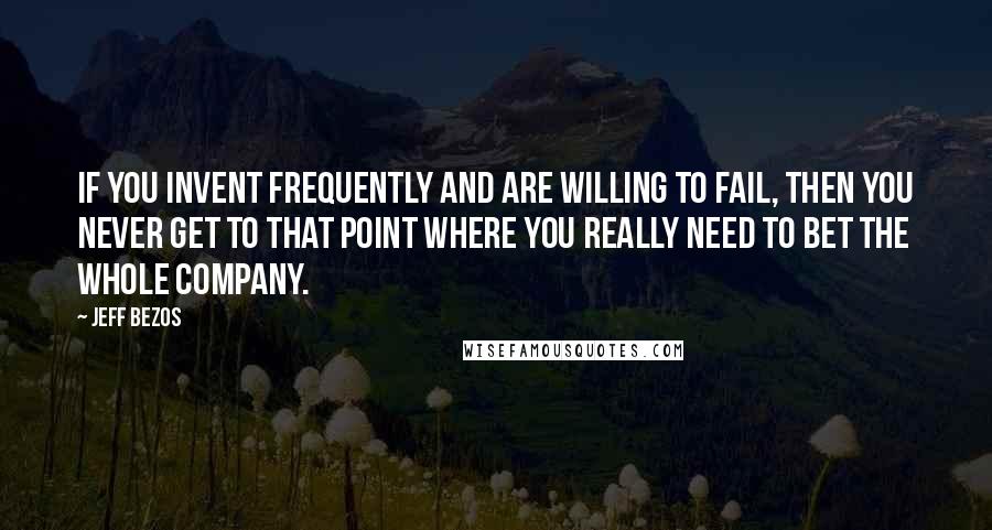 Jeff Bezos Quotes: If you invent frequently and are willing to fail, then you never get to that point where you really need to bet the whole company.