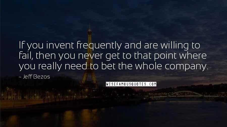 Jeff Bezos Quotes: If you invent frequently and are willing to fail, then you never get to that point where you really need to bet the whole company.