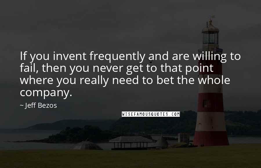 Jeff Bezos Quotes: If you invent frequently and are willing to fail, then you never get to that point where you really need to bet the whole company.