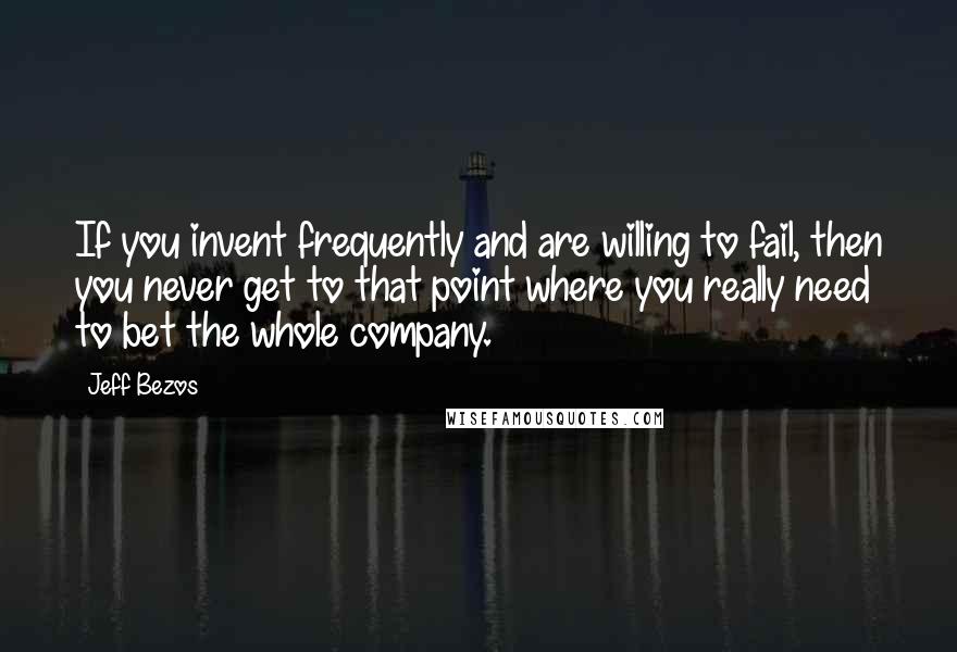 Jeff Bezos Quotes: If you invent frequently and are willing to fail, then you never get to that point where you really need to bet the whole company.