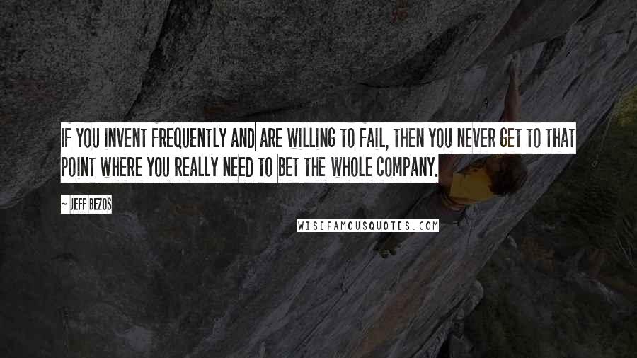 Jeff Bezos Quotes: If you invent frequently and are willing to fail, then you never get to that point where you really need to bet the whole company.