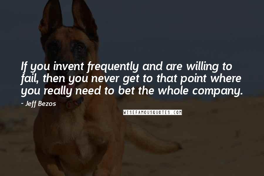 Jeff Bezos Quotes: If you invent frequently and are willing to fail, then you never get to that point where you really need to bet the whole company.