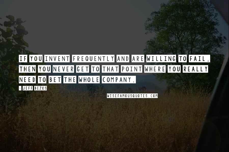 Jeff Bezos Quotes: If you invent frequently and are willing to fail, then you never get to that point where you really need to bet the whole company.