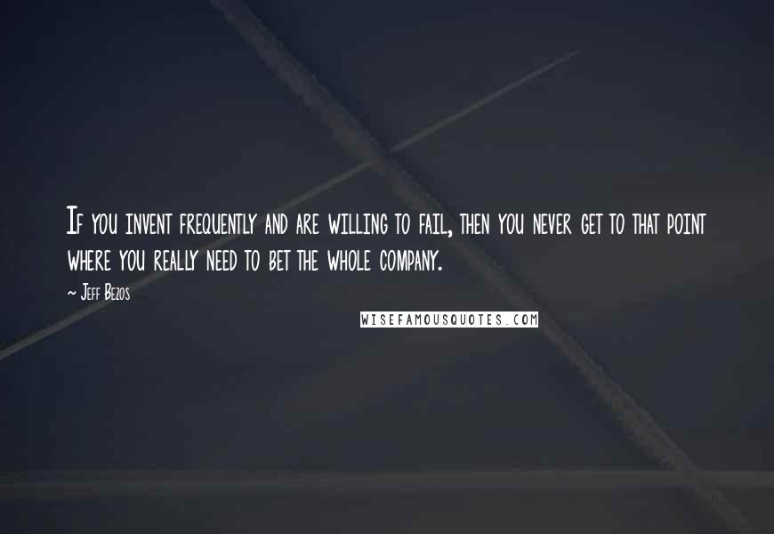 Jeff Bezos Quotes: If you invent frequently and are willing to fail, then you never get to that point where you really need to bet the whole company.