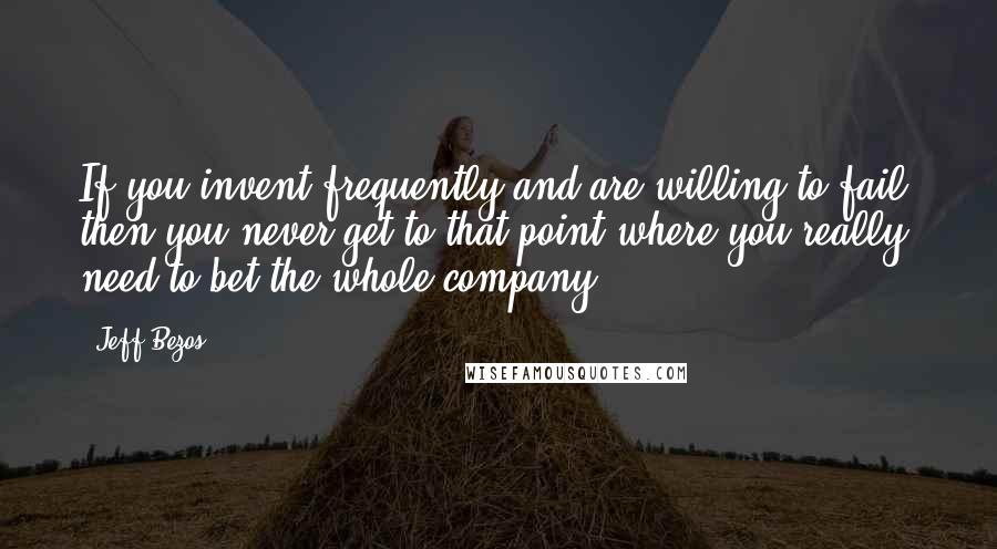 Jeff Bezos Quotes: If you invent frequently and are willing to fail, then you never get to that point where you really need to bet the whole company.