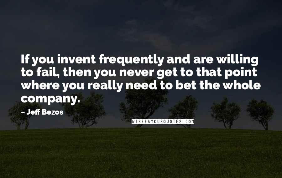 Jeff Bezos Quotes: If you invent frequently and are willing to fail, then you never get to that point where you really need to bet the whole company.