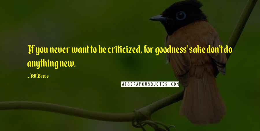 Jeff Bezos Quotes: If you never want to be criticized, for goodness' sake don't do anything new.
