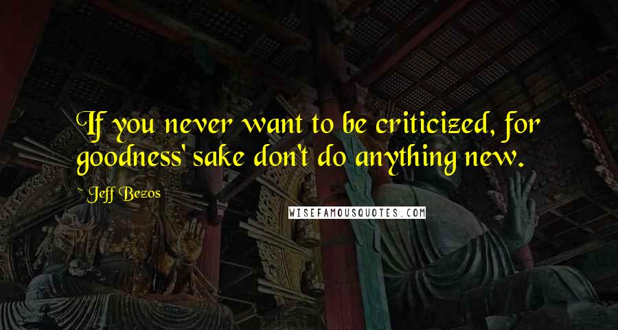 Jeff Bezos Quotes: If you never want to be criticized, for goodness' sake don't do anything new.