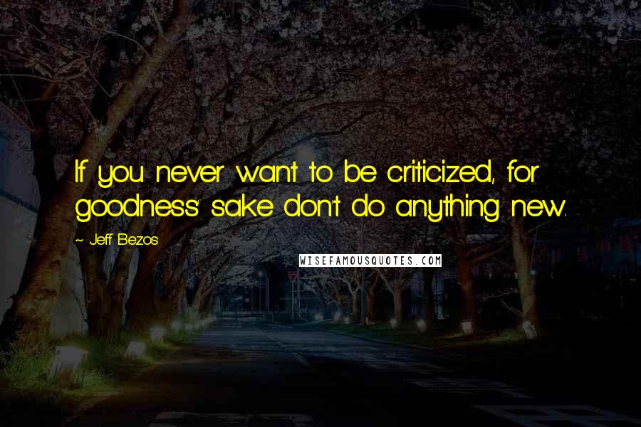 Jeff Bezos Quotes: If you never want to be criticized, for goodness' sake don't do anything new.