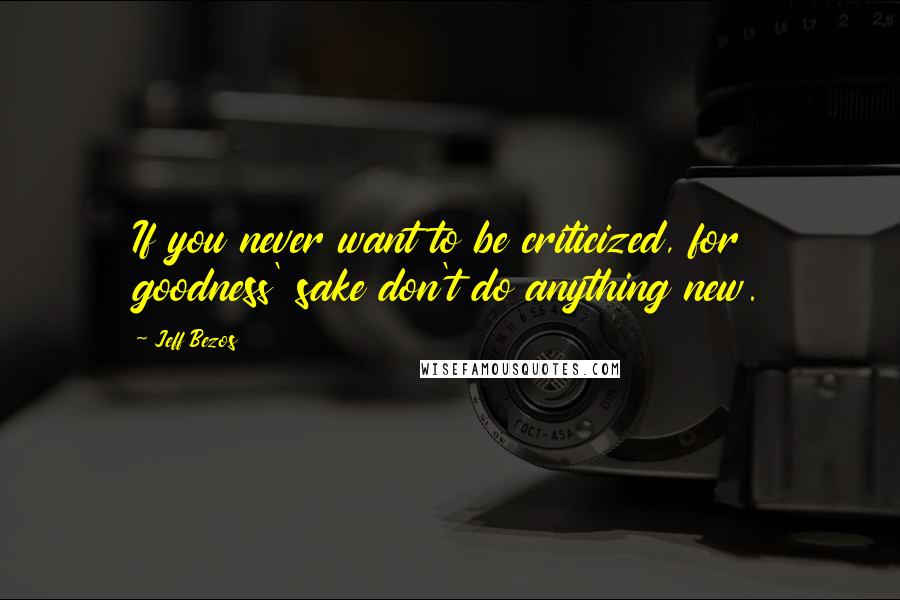 Jeff Bezos Quotes: If you never want to be criticized, for goodness' sake don't do anything new.