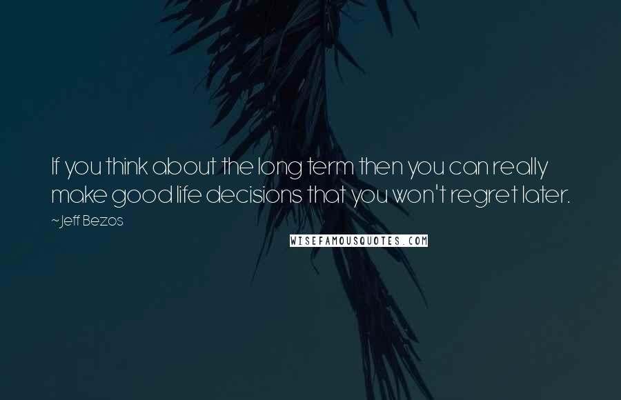 Jeff Bezos Quotes: If you think about the long term then you can really make good life decisions that you won't regret later.