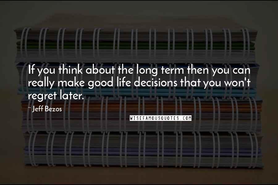 Jeff Bezos Quotes: If you think about the long term then you can really make good life decisions that you won't regret later.