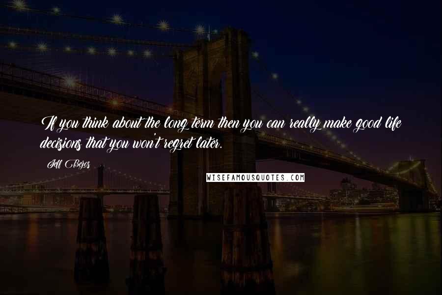 Jeff Bezos Quotes: If you think about the long term then you can really make good life decisions that you won't regret later.