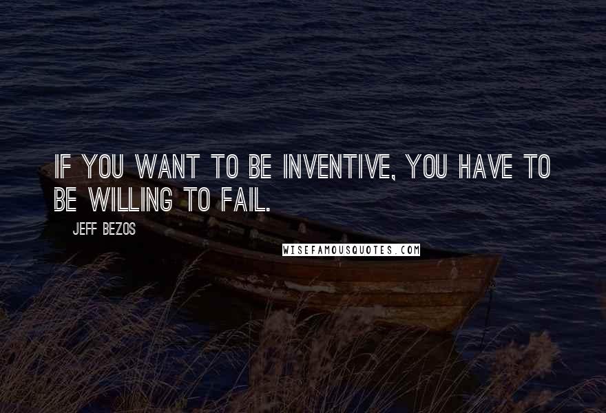 Jeff Bezos Quotes: If you want to be inventive, you have to be willing to fail.