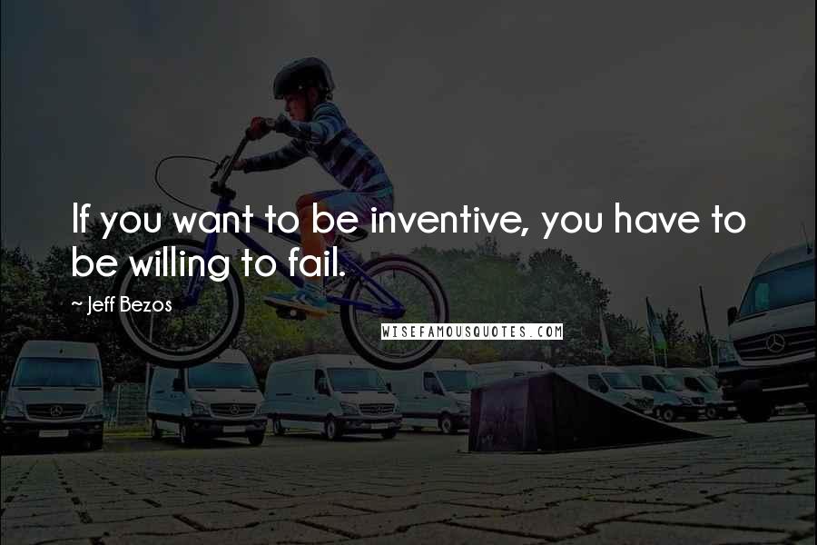 Jeff Bezos Quotes: If you want to be inventive, you have to be willing to fail.