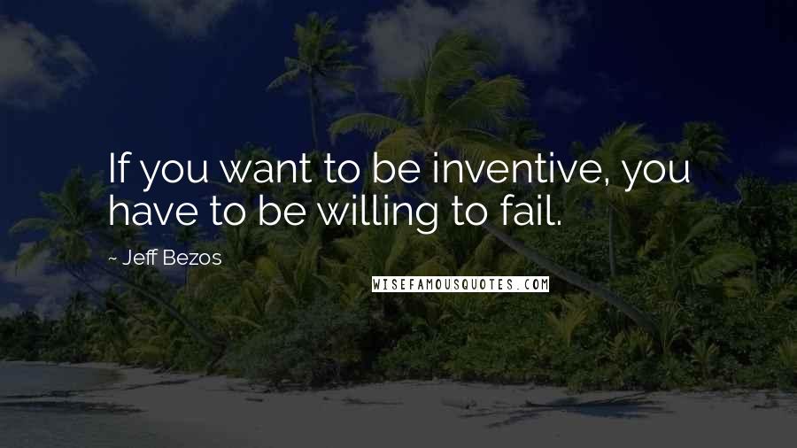 Jeff Bezos Quotes: If you want to be inventive, you have to be willing to fail.