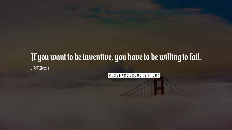 Jeff Bezos Quotes: If you want to be inventive, you have to be willing to fail.