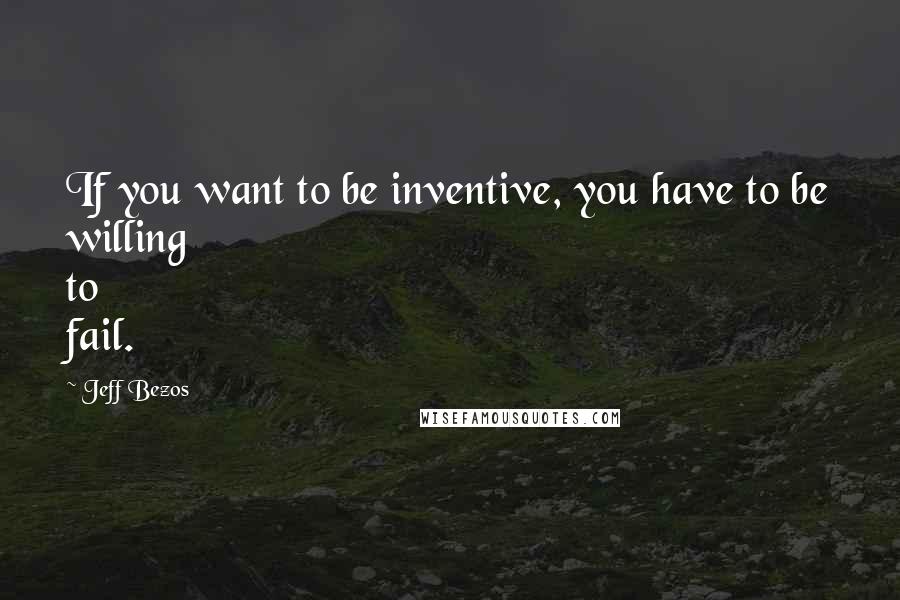 Jeff Bezos Quotes: If you want to be inventive, you have to be willing to fail.