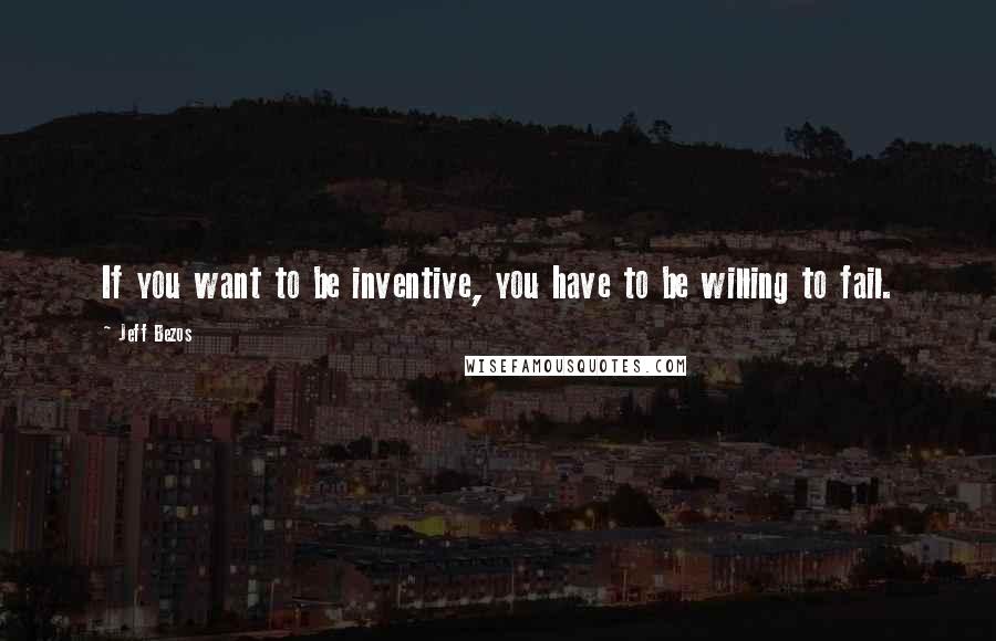 Jeff Bezos Quotes: If you want to be inventive, you have to be willing to fail.