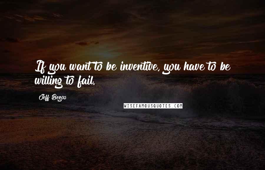 Jeff Bezos Quotes: If you want to be inventive, you have to be willing to fail.