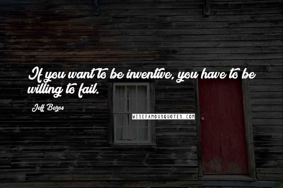 Jeff Bezos Quotes: If you want to be inventive, you have to be willing to fail.