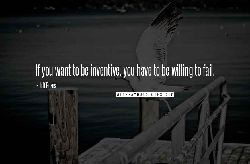 Jeff Bezos Quotes: If you want to be inventive, you have to be willing to fail.