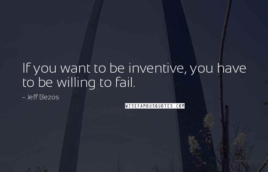 Jeff Bezos Quotes: If you want to be inventive, you have to be willing to fail.