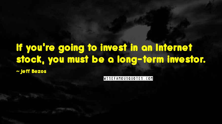 Jeff Bezos Quotes: If you're going to invest in an Internet stock, you must be a long-term investor.