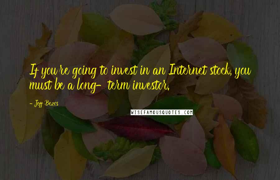 Jeff Bezos Quotes: If you're going to invest in an Internet stock, you must be a long-term investor.