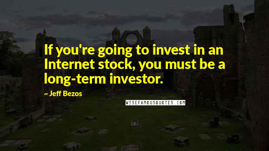 Jeff Bezos Quotes: If you're going to invest in an Internet stock, you must be a long-term investor.