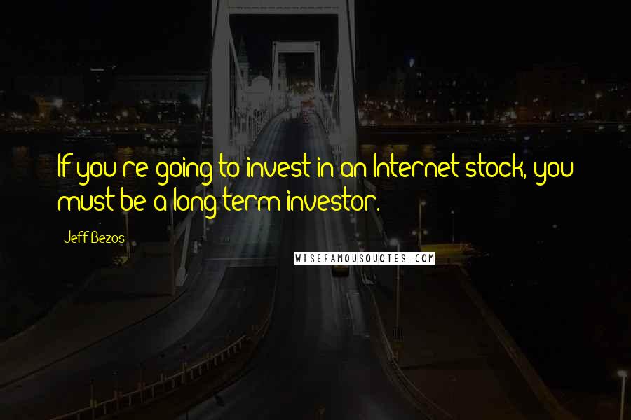 Jeff Bezos Quotes: If you're going to invest in an Internet stock, you must be a long-term investor.