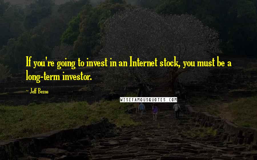 Jeff Bezos Quotes: If you're going to invest in an Internet stock, you must be a long-term investor.