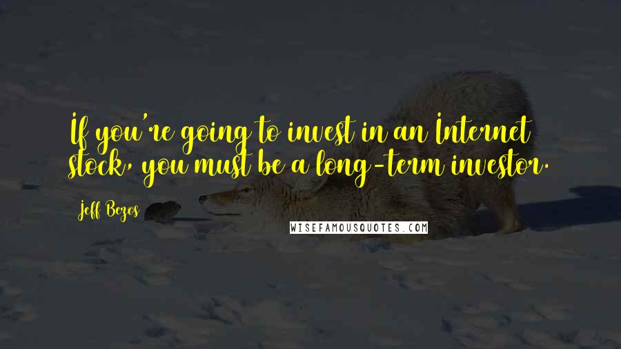 Jeff Bezos Quotes: If you're going to invest in an Internet stock, you must be a long-term investor.