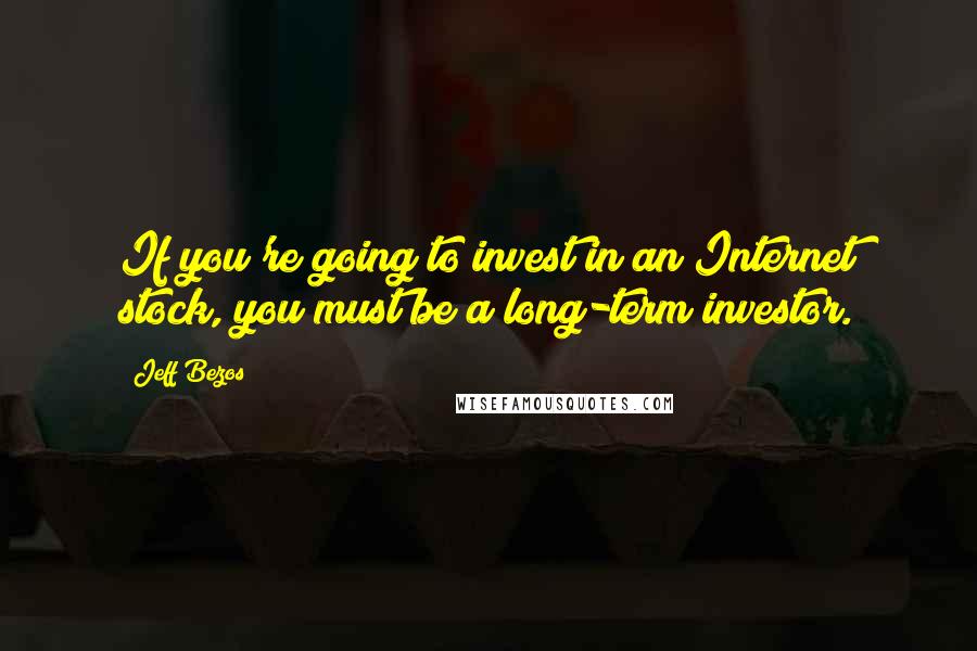 Jeff Bezos Quotes: If you're going to invest in an Internet stock, you must be a long-term investor.